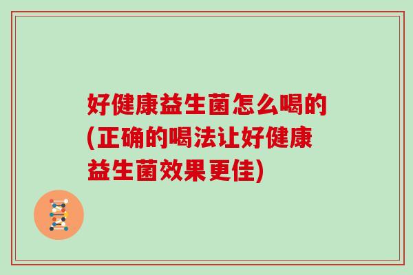 好健康益生菌怎么喝的(正确的喝法让好健康益生菌效果更佳)