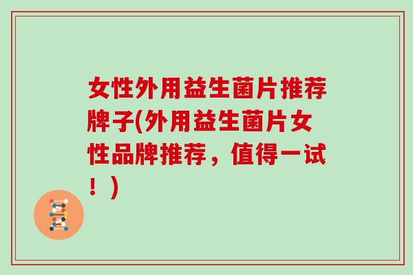 女性外用益生菌片推荐牌子(外用益生菌片女性品牌推荐，值得一试！)