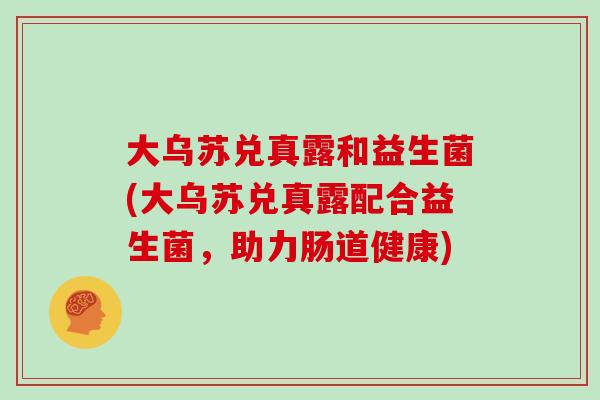 大乌苏兑真露和益生菌(大乌苏兑真露配合益生菌，助力肠道健康)