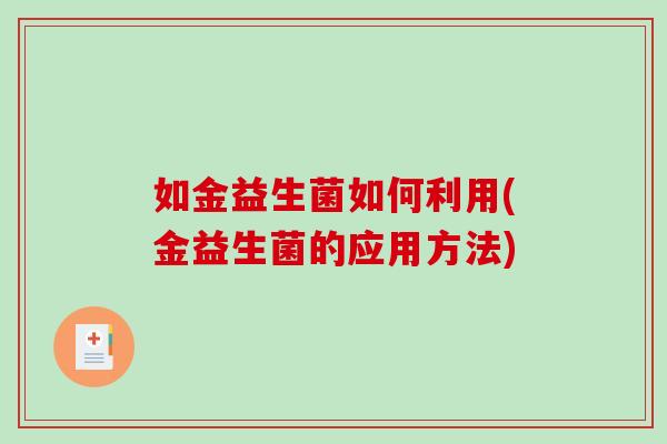 如金益生菌如何利用(金益生菌的应用方法)