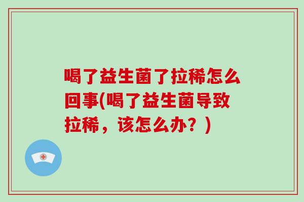 喝了益生菌了拉稀怎么回事(喝了益生菌导致拉稀,该怎么办?) 喝了益生菌了拉稀怎么回事(喝了益生菌导致拉稀,该怎么办?)