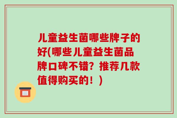 儿童益生菌哪些牌子的好(哪些儿童益生菌品牌口碑不错？推荐几款值得购买的！)