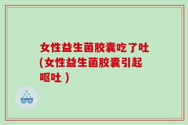 女性益生菌胶囊吃了吐(女性益生菌胶囊引起 )
