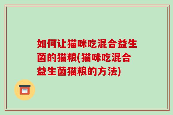如何让猫咪吃混合益生菌的猫粮(猫咪吃混合益生菌猫粮的方法)