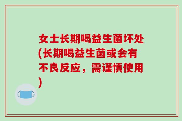 女士长期喝益生菌坏处(长期喝益生菌或会有不良反应，需谨慎使用)