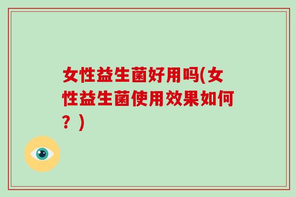 女性益生菌好用吗(女性益生菌使用效果如何？)