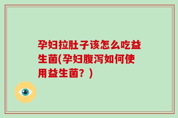 孕妇拉肚子该怎么吃益生菌(孕妇腹泻如何使用益生菌？)