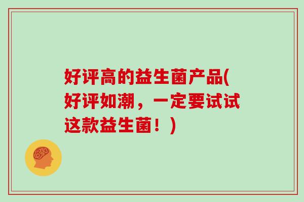 好评高的益生菌产品(好评如潮，一定要试试这款益生菌！)