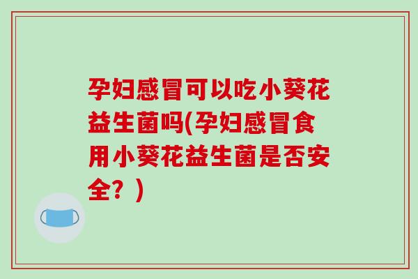 孕妇感冒可以吃小葵花益生菌吗(孕妇感冒食用小葵花益生菌是否安全？)