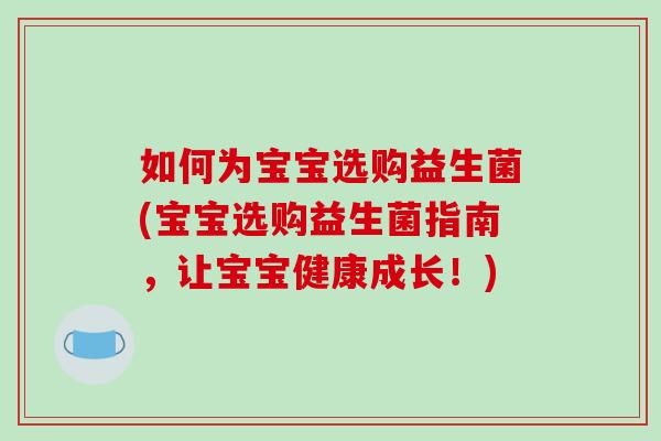 如何为宝宝选购益生菌(宝宝选购益生菌指南，让宝宝健康成长！)