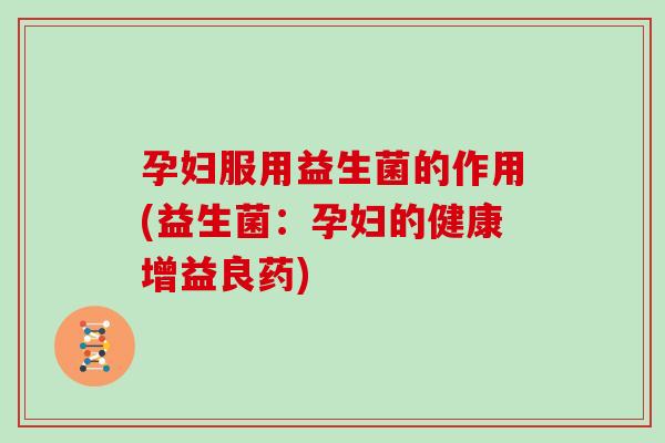 孕妇服用益生菌的作用(益生菌：孕妇的健康增益良药)