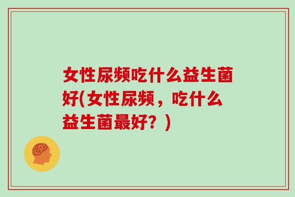 女性尿频吃什么益生菌好(女性尿频，吃什么益生菌最好？)