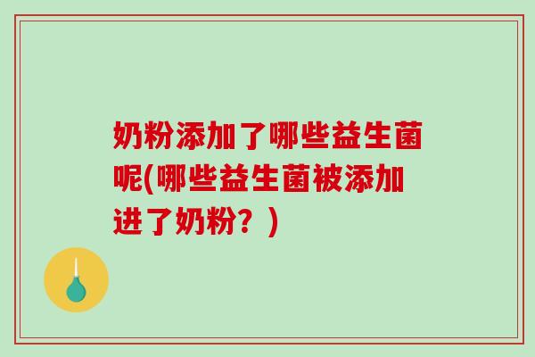 奶粉添加了哪些益生菌呢(哪些益生菌被添加进了奶粉?) 奶粉添加了哪些益生菌呢(哪些益生菌被添加进了奶粉?)