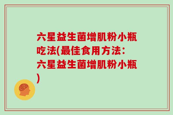 六星益生菌增肌粉小瓶吃法(最佳食用方法：六星益生菌增肌粉小瓶)