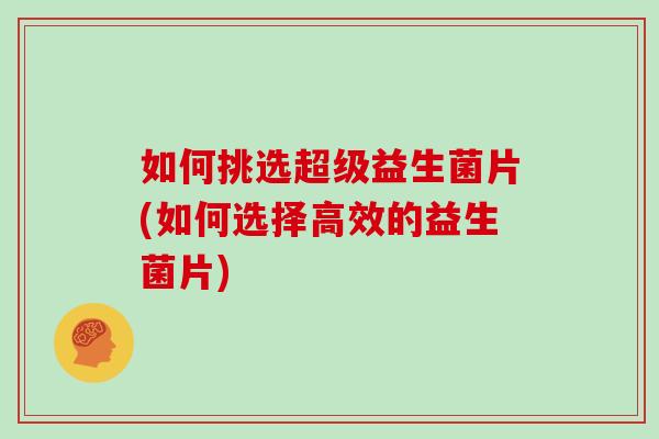 如何挑选超级益生菌片(如何选择高效的益生菌片) 如何挑选超级益生菌片(如何选择高效的益生菌片)