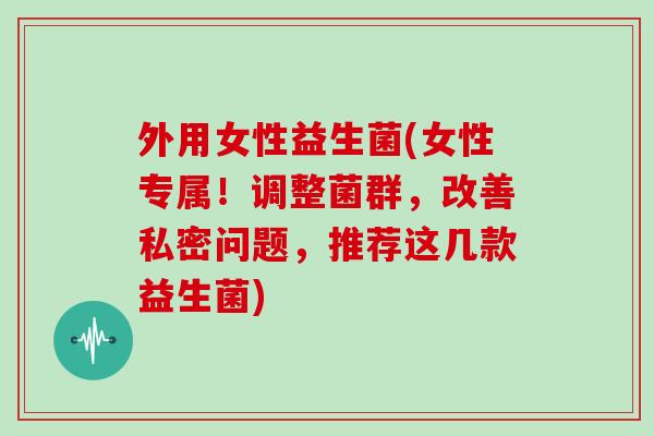 外用女性益生菌(女性专属!调整菌群,改善私密问题,推荐这几款益生菌) 外用女性益生菌(女性专属!调整菌群,改善私密问题,推荐这几款益生菌)