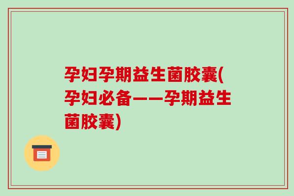 孕妇孕期益生菌胶囊(孕妇必备——孕期益生菌胶囊) 孕妇孕期益生菌胶囊(孕妇必备——孕期益生菌胶囊)