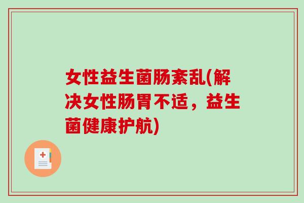 女性益生菌肠紊乱(解决女性肠胃不适，益生菌健康护航)