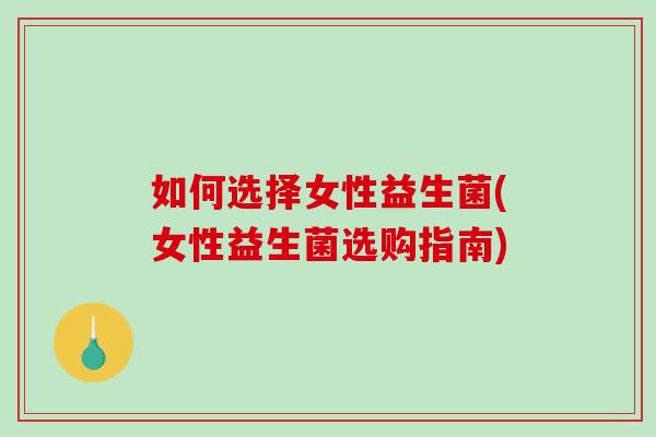 如何选择女性益生菌(女性益生菌选购指南)