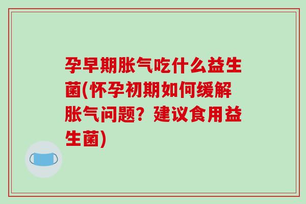 孕早期胀气吃什么益生菌(怀孕初期如何缓解胀气问题？建议食用益生菌)