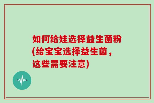 如何给娃选择益生菌粉(给宝宝选择益生菌，这些需要注意)