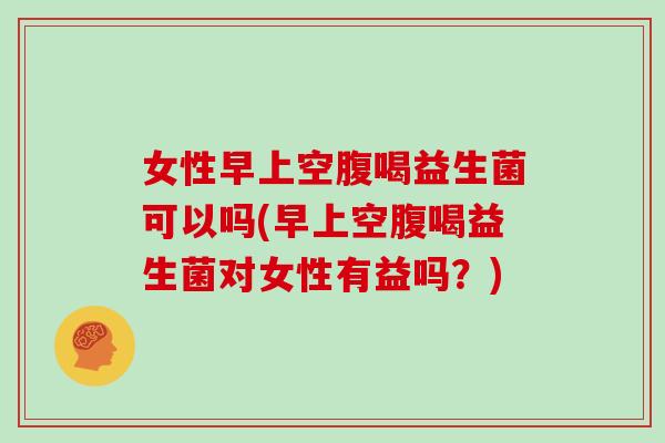 女性早上空腹喝益生菌可以吗(早上空腹喝益生菌对女性有益吗？)