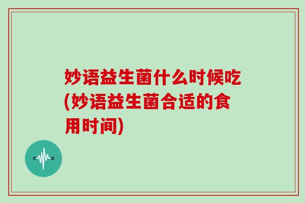 妙语益生菌什么时候吃(妙语益生菌合适的食用时间)