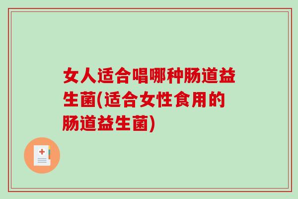 女人适合唱哪种肠道益生菌(适合女性食用的肠道益生菌)