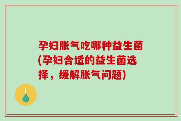孕妇吃哪种益生菌(孕妇合适的益生菌选择，缓解问题)