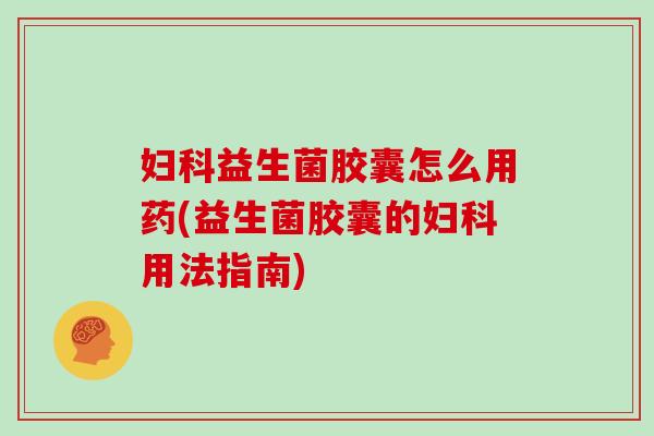 妇科益生菌胶囊怎么用药(益生菌胶囊的妇科用法指南)