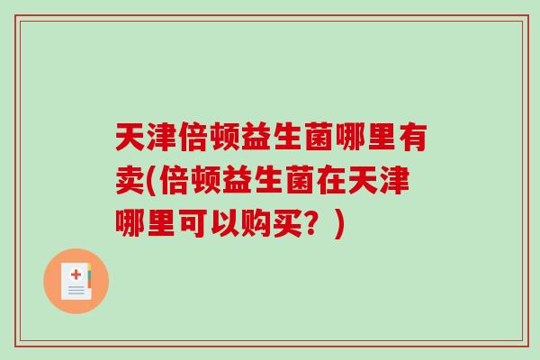 天津倍顿益生菌哪里有卖(倍顿益生菌在天津哪里可以购买？)
