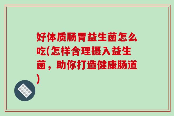 好体质肠胃益生菌怎么吃(怎样合理摄入益生菌，助你打造健康肠道)