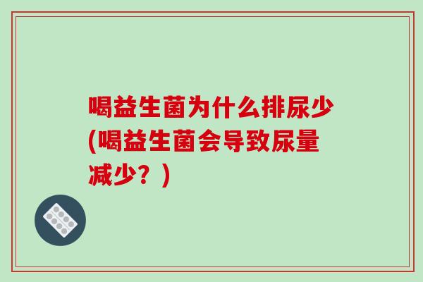 喝益生菌为什么排尿少(喝益生菌会导致尿量减少?) 喝益生菌为什么排尿少(喝益生菌会导致尿量减少?)