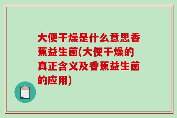 大便干燥是什么意思香蕉益生菌(大便干燥的真正含义及香蕉益生菌的应用)