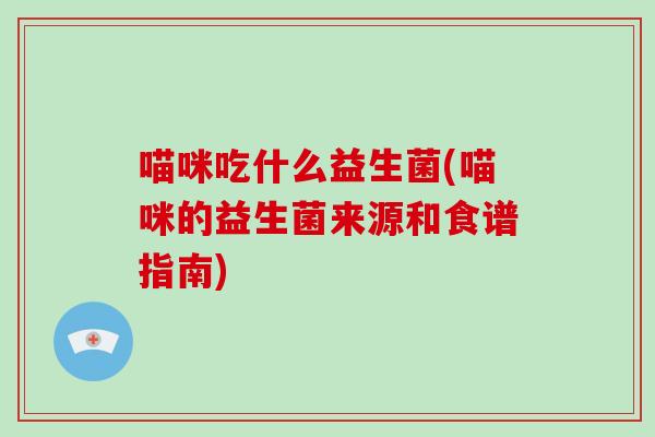 喵咪吃什么益生菌(喵咪的益生菌来源和食谱指南)