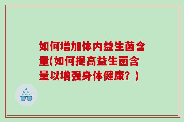 如何增加体内益生菌含量(如何提高益生菌含量以增强身体健康？)