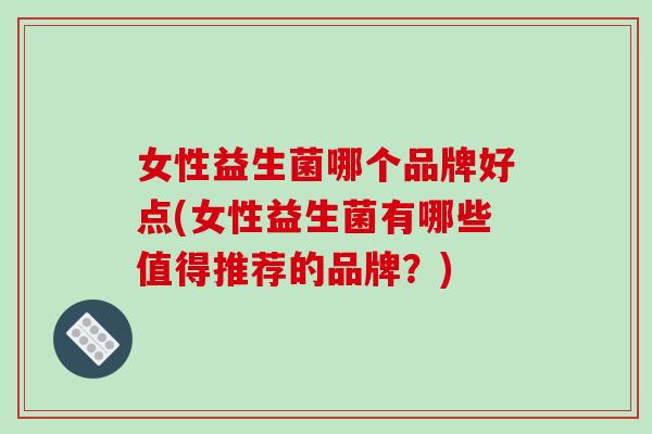 女性益生菌哪个品牌好点(女性益生菌有哪些值得推荐的品牌？)