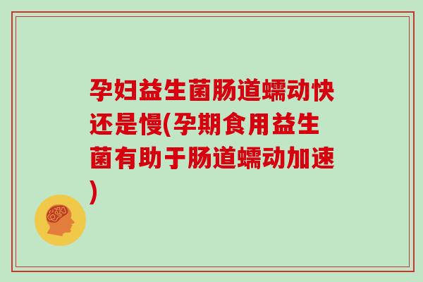 孕妇益生菌肠道蠕动快还是慢(孕期食用益生菌有助于肠道蠕动加速)