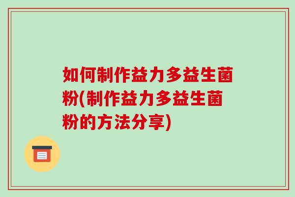 如何制作益力多益生菌粉(制作益力多益生菌粉的方法分享)