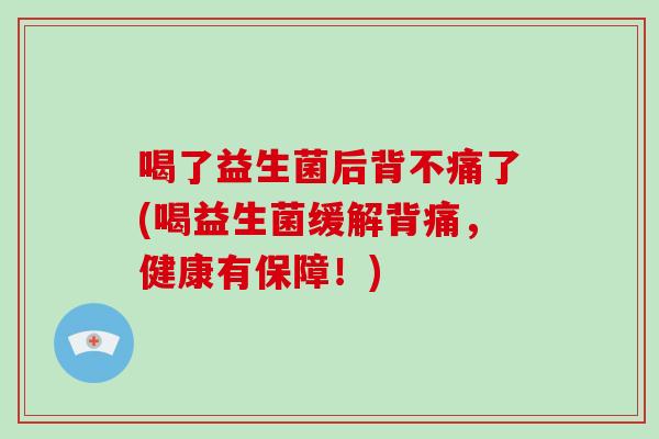 喝了益生菌后背不痛了(喝益生菌缓解背痛，健康有保障！)