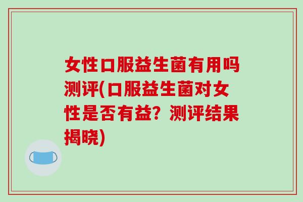 女性口服益生菌有用吗测评(口服益生菌对女性是否有益？测评结果揭晓)