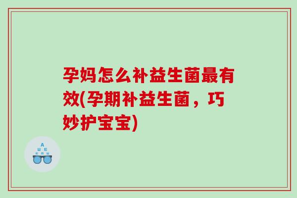 孕妈怎么补益生菌有效(孕期补益生菌,巧妙护宝宝) 孕妈怎么补益生菌有效(孕期补益生菌,巧妙护宝宝)