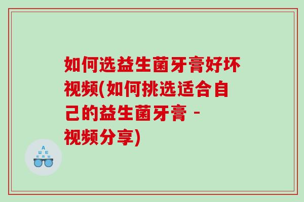 如何选益生菌牙膏好坏视频(如何挑选适合自己的益生菌牙膏 - 视频分享)