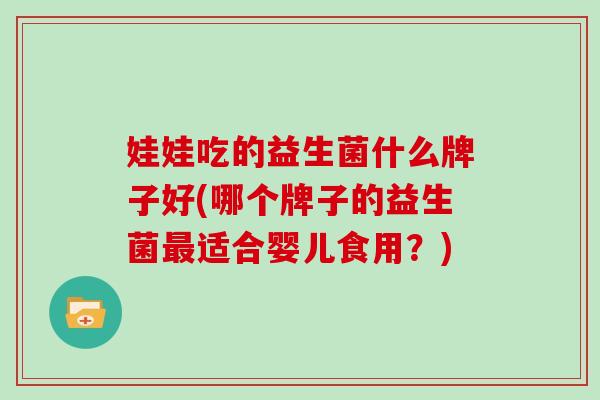 娃娃吃的益生菌什么牌子好(哪个牌子的益生菌适合婴儿食用?) 娃娃吃的益生菌什么牌子好(哪个牌子的益生菌适合婴儿食用?)