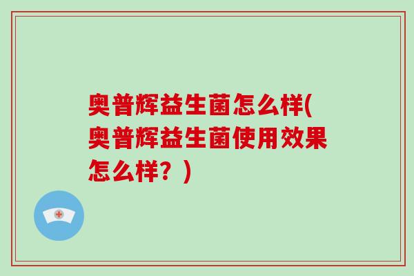 奥普辉益生菌怎么样(奥普辉益生菌使用效果怎么样？)