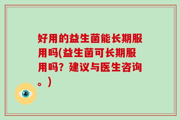 好用的益生菌能长期服用吗(益生菌可长期服用吗？建议与医生咨询。)