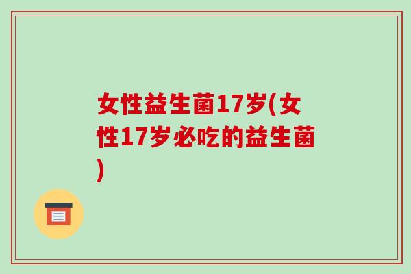 女性益生菌17岁(女性17岁必吃的益生菌)