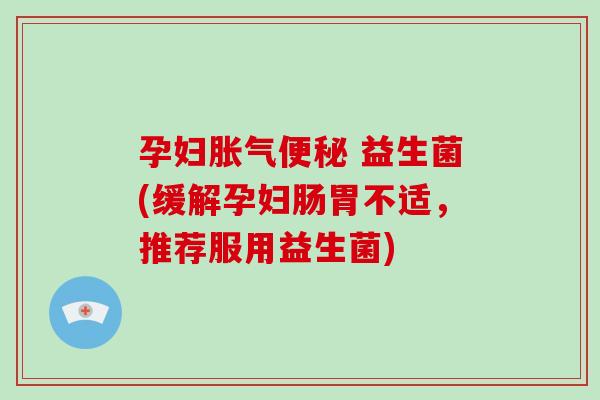 孕妇胀气便秘 益生菌(缓解孕妇肠胃不适，推荐服用益生菌)