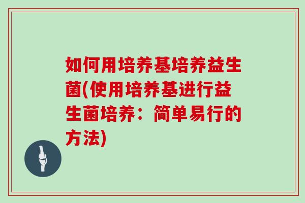 如何用培养基培养益生菌(使用培养基进行益生菌培养：简单易行的方法)