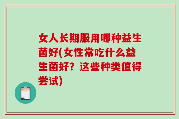 女人长期服用哪种益生菌好(女性常吃什么益生菌好？这些种类值得尝试)